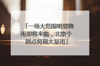 一场大范围明显降雨即将来临，北京个别点将现大暴雨