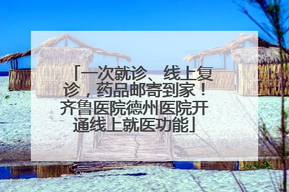 一次就诊、线上复诊，药品邮寄到家！齐鲁医院德州医院开通线上就医功能