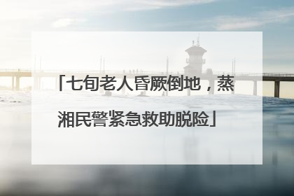 七旬老人昏厥倒地，蒸湘民警紧急救助脱险