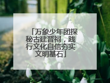 万象少年团探秘古建晋祠，践行文化自信夯实文明基石