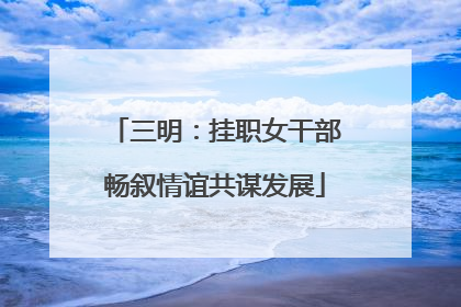 三明：挂职女干部畅叙情谊共谋发展