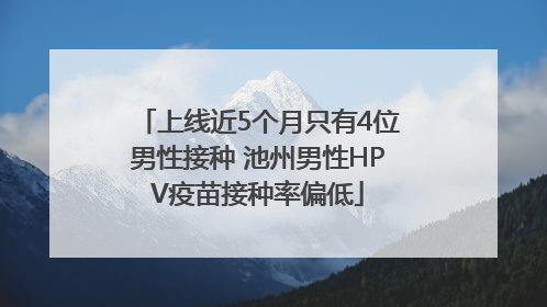 上线近5个月只有4位男性接种 池州男性HPV疫苗接种率偏低