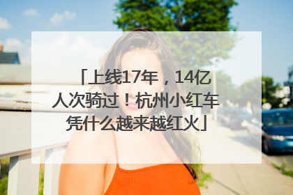上线17年，14亿人次骑过！杭州小红车凭什么越来越红火