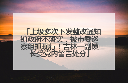 上级多次下发整改通知镇政府不落实，被市委巡察组抓现行！吉林一副镇长受党内警告处分