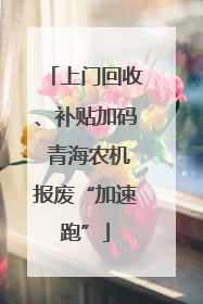 上门回收、补贴加码 青海农机报废“加速跑”