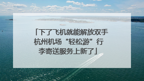 下了飞机就能解放双手 杭州机场“轻松游”行李寄送服务上新了