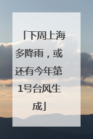 下周上海多降雨，或还有今年第1号台风生成