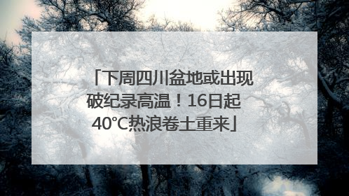 下周四川盆地或出现破纪录高温！16日起40℃热浪卷土重来