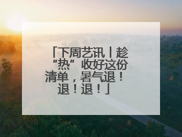 下周艺讯丨趁“热”收好这份清单，暑气退！退！退！