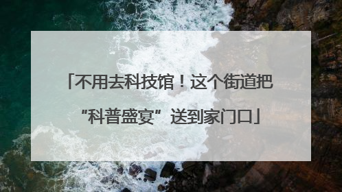 不用去科技馆！这个街道把“科普盛宴”送到家门口