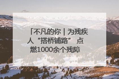不凡的你｜为残疾人“搭桥铺路” 点燃1000余个残障家庭的希望之光