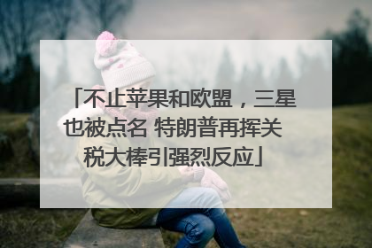 不止苹果和欧盟，三星也被点名 特朗普再挥关税大棒引强烈反应