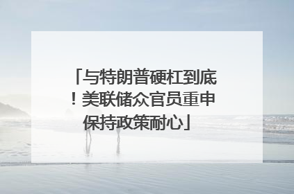 与特朗普硬杠到底！美联储众官员重申保持政策耐心