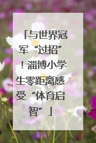 与世界冠军“过招”！淄博小学生零距离感受“体育启智”