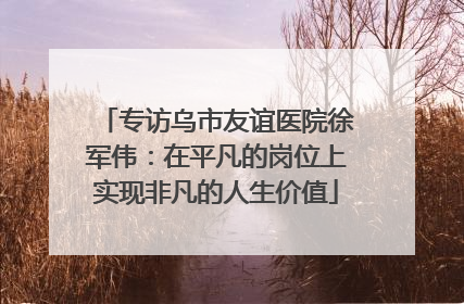 专访乌市友谊医院徐军伟：在平凡的岗位上实现非凡的人生价值