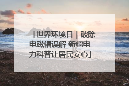 世界环境日｜破除电磁辐误解 新疆电力科普让居民安心