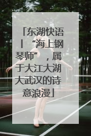 东湖快语丨“海上钢琴师”，属于大江大湖大武汉的诗意浪漫