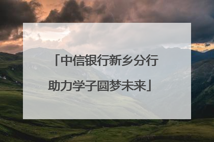 中信银行新乡分行助力学子圆梦未来