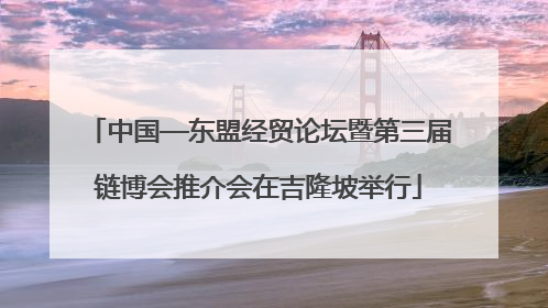 中国—东盟经贸论坛暨第三届链博会推介会在吉隆坡举行