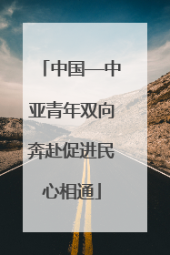 中国—中亚青年双向奔赴促进民心相通