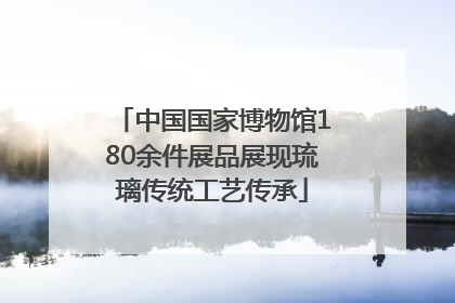 中国国家博物馆180余件展品展现琉璃传统工艺传承