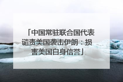 中国常驻联合国代表谴责美国袭击伊朗：损害美国自身信誉