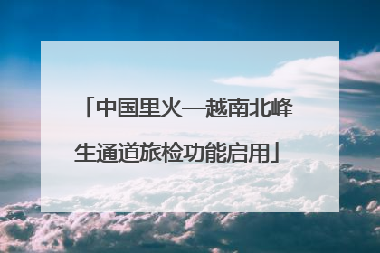 中国里火—越南北峰生通道旅检功能启用