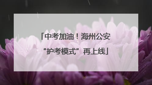 中考加油！海州公安“护考模式”再上线