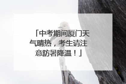 中考期间厦门天气晴热，考生请注意防暑降温！
