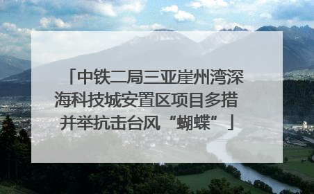 中铁二局三亚崖州湾深海科技城安置区项目多措并举抗击台风“蝴蝶”
