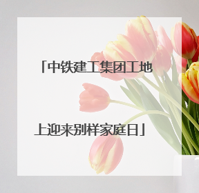 中铁建工集团工地上迎来别样家庭日