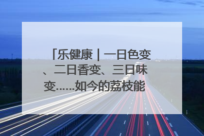 乐健康｜一日色变、二日香变、三日味变……如今的荔枝能存放多久？
