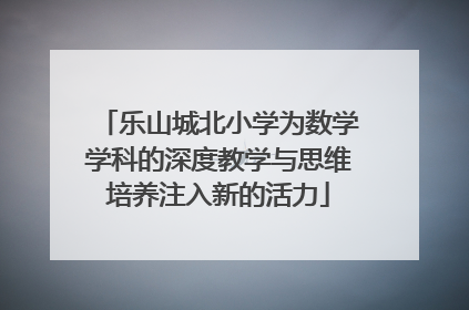 乐山城北小学为数学学科的深度教学与思维培养注入新的活力