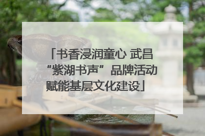 书香浸润童心 武昌“紫湖书声”品牌活动赋能基层文化建设