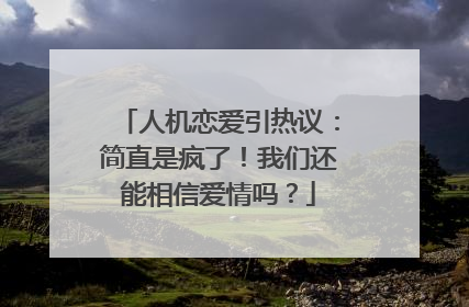 人机恋爱引热议：简直是疯了！我们还能相信爱情吗？