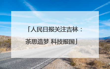 人民日报关注吉林：茶思造梦 科技报国