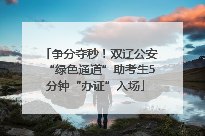 争分夺秒！双辽公安“绿色通道”助考生5分钟“办证”入场