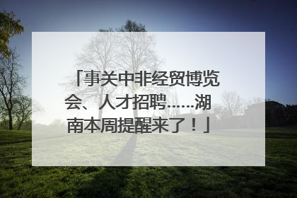 事关中非经贸博览会、人才招聘……湖南本周提醒来了！