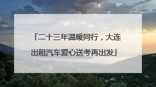 二十三年温暖同行，大连出租汽车爱心送考再出发