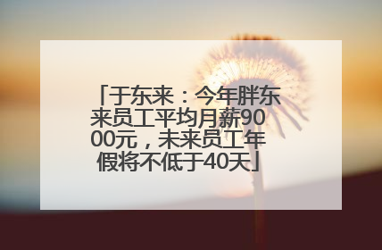 于东来：今年胖东来员工平均月薪9000元，未来员工年假将不低于40天