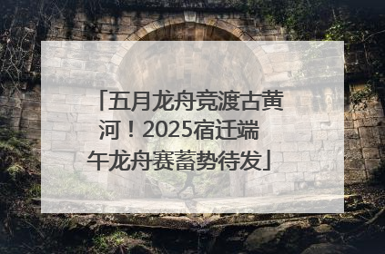 五月龙舟竞渡古黄河！2025宿迁端午龙舟赛蓄势待发