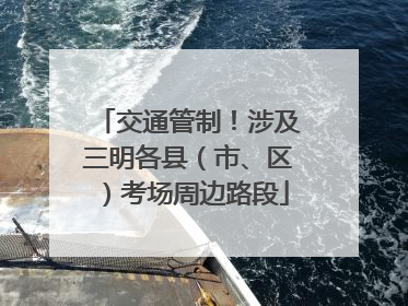 交通管制！涉及三明各县（市、区）考场周边路段