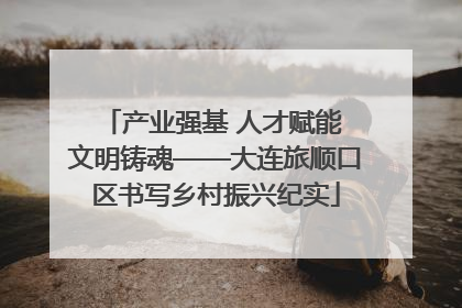 产业强基 人才赋能 文明铸魂——大连旅顺口区书写乡村振兴纪实