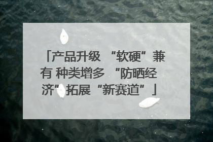 产品升级 “软硬”兼有 种类增多 “防晒经济”拓展“新赛道”