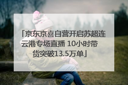 京东京喜自营开启苏超连云港专场直播 10小时带货突破13.5万单