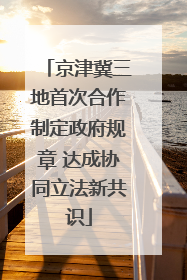 京津冀三地首次合作制定政府规章 达成协同立法新共识