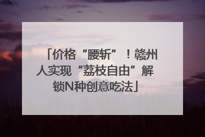 价格“腰斩”！赣州人实现“荔枝自由”解锁N种创意吃法