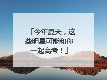 今年夏天，这些明星可能和你一起高考！