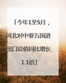 今年1至5月，河北对中亚五国进出口总值同比增长1.1倍