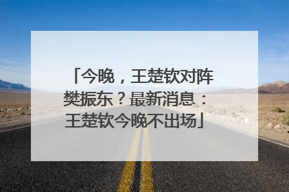 今晚，王楚钦对阵樊振东？最新消息：王楚钦今晚不出场